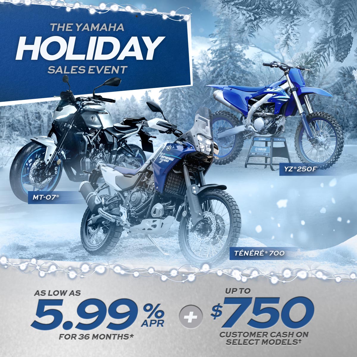Yamaha holiday sales event. As low as $5.99%APR for 36 months. Up to $750 Customer Cash on selected vehicles